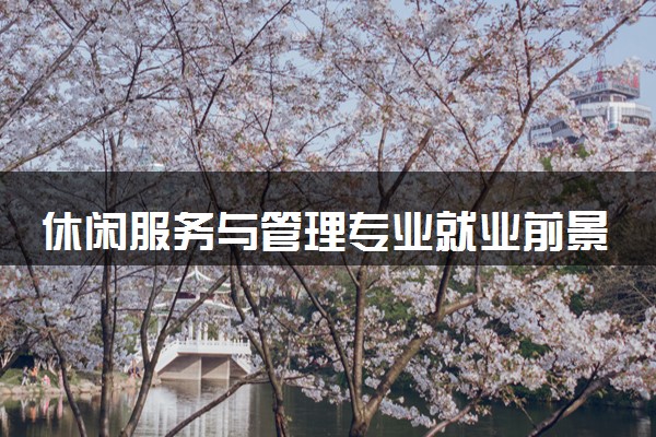 休闲服务与管理专业就业前景 2024好找工作吗