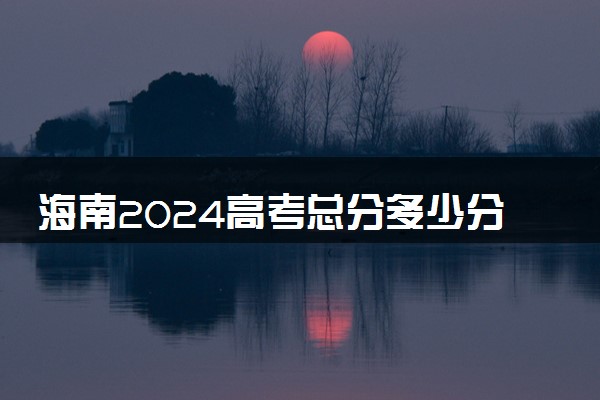 海南2024高考总分多少分满分 各科目分值分布