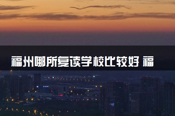 福州哪所复读学校比较好 福州复读学校排名
