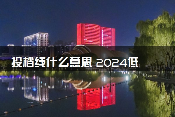 投档线什么意思 2024低于投档线还能被录取吗