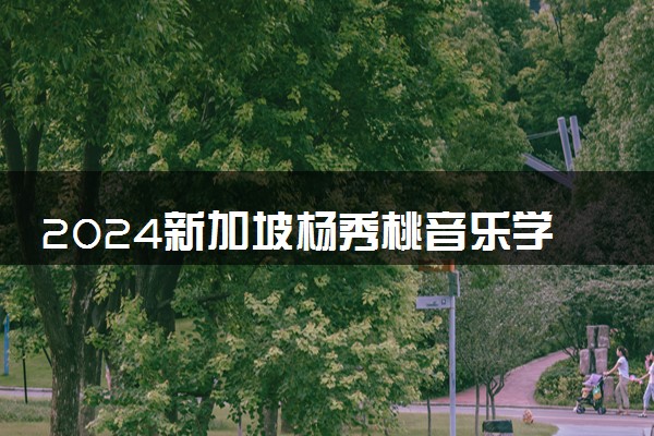 2024新加坡杨秀桃音乐学院招生简章