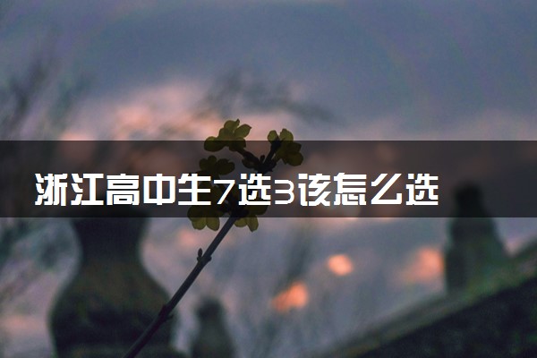浙江高中生7选3该怎么选