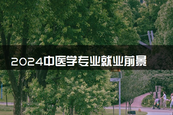 2024中医学专业就业前景 可以从事哪些工作