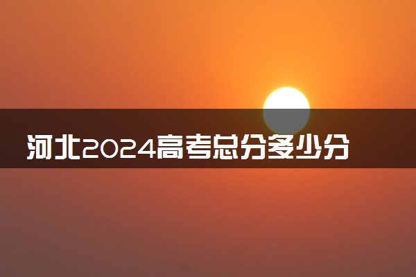 河北2024高考总分多少分满分 各科目分值分布