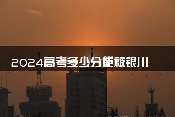 2024高考多少分能被银川科技学院录取（附2023各省最低录取分数线及位次）