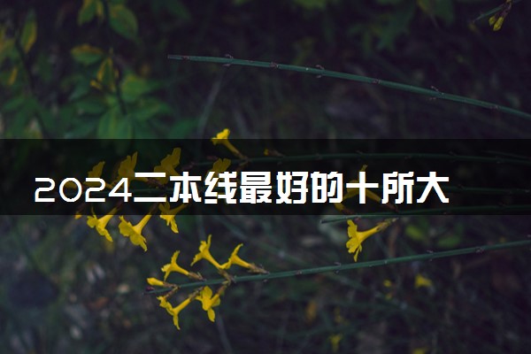 2024二本线最好的十所大学 什么学校值得报