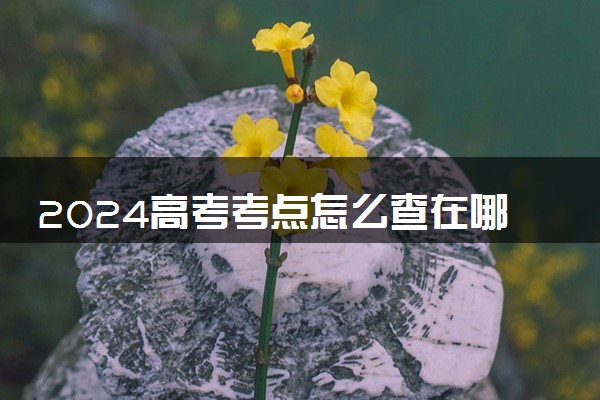 2024高考考点怎么查在哪查 什么时候公布高考考场座位号