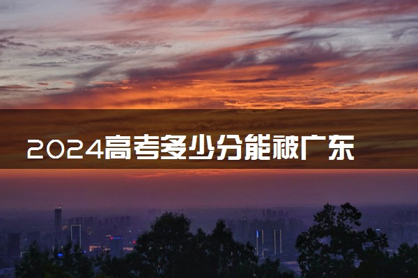 2024高考多少分能被广东南华工商职业学院录取（附2023各省最低录取分数线及位次）