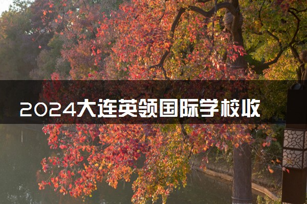 2024大连英领国际学校收费标准 入学条件