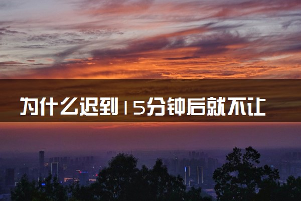 为什么迟到15分钟后就不让参加高考 2024进考场时间规定