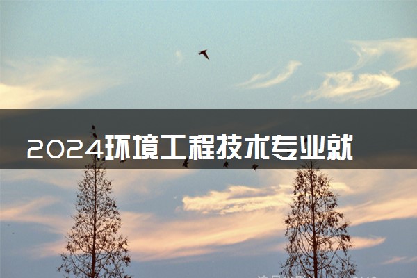 2024环境工程技术专业就业前景 毕业后能干什么