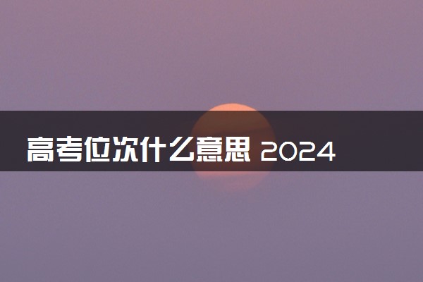 高考位次什么意思 2024考生位次计算方法是什么