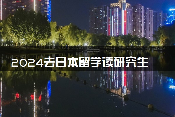 2024去日本留学读研究生有什么条件吗 需要多少费用一年