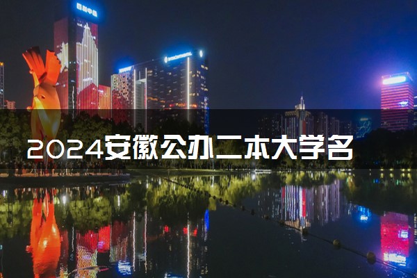 2024安徽公办二本大学名单 五所性价比高的二本院校推荐