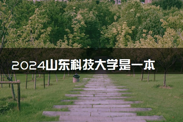 2024山东科技大学是一本还是二本 含金量高吗