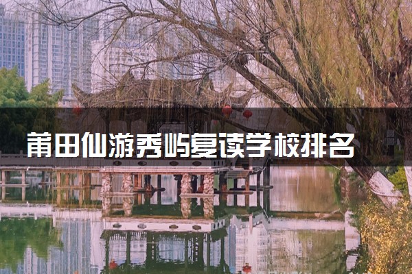 莆田仙游秀屿复读学校排名 莆田仙游秀屿哪里最好