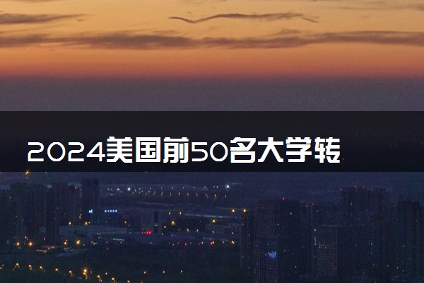2024美国前50名大学转学录取率 需要什么条件