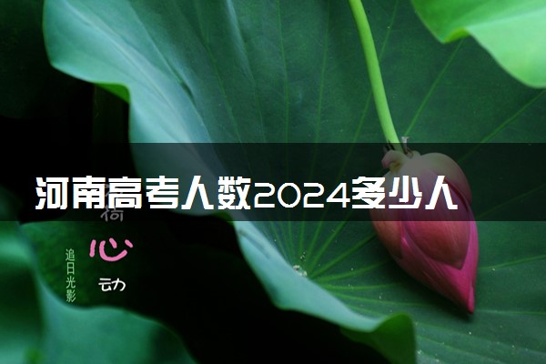 河南高考人数2024多少人报名 河南高考报名人数预测