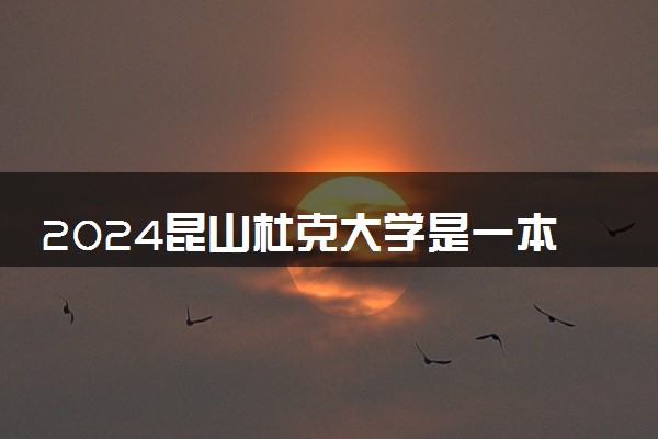 2024昆山杜克大学是一本还是二本 含金量高吗