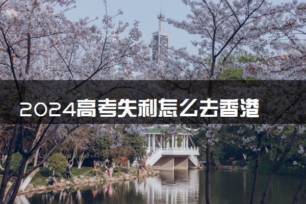 2024高考失利怎么去香港留学 一年要多少钱