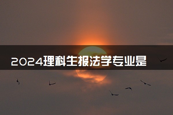 2024理科生报法学专业是不是吃亏 未来就业怎么样