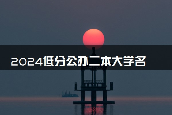 2024低分公办二本大学名单 哪些二本大学能捡漏