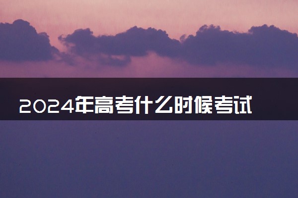 2024年高考什么时候考试 持续几天