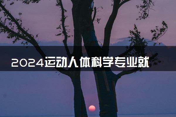 2024运动人体科学专业就业前景 可以从事哪些工作