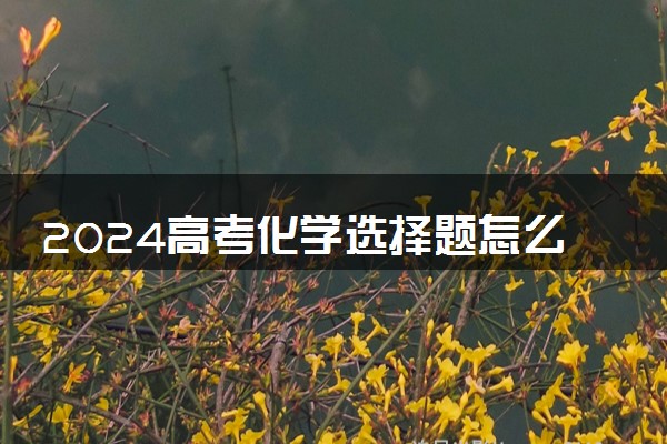 2024高考化学选择题怎么蒙 有哪些蒙题技巧