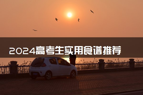 2024高考生实用食谱推荐 吃什么菜营养又健康