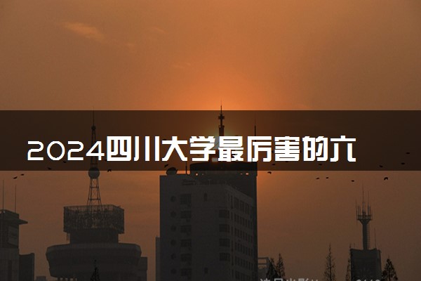 2024四川大学最厉害的六个专业 最好的专业是什么
