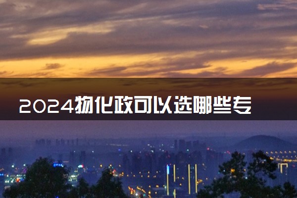 2024物化政可以选哪些专业 什么专业最吃香