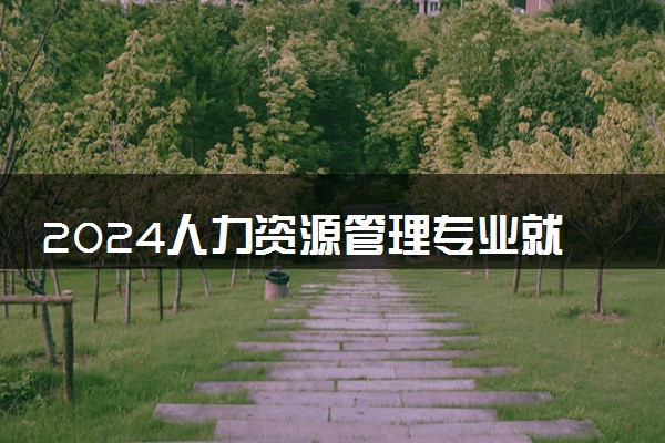 2024人力资源管理专业就业前景 就业方向有什么