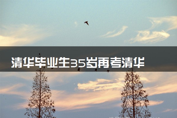 清华毕业生35岁再考清华 具体怎么回事