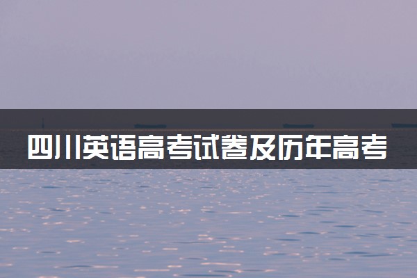 四川英语高考试卷及历年高考试题 (2024考后更新)