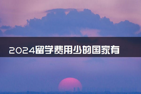 2024留学费用少的国家有哪些 超级便宜的国家是什么