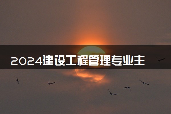 2024建设工程管理专业主要学什么课程 就业前景及方向有哪些