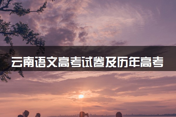 云南语文高考试卷及历年高考试题 (2024考后更新)
