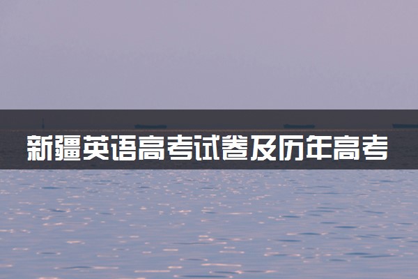 新疆英语高考试卷及历年高考试题 (2024考后更新)