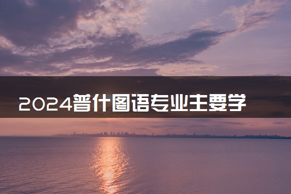 2024普什图语专业主要学什么课程 就业前景及方向有哪些