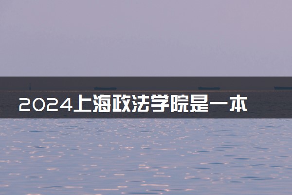 2024上海政法学院是一本还是二本 含金量高吗