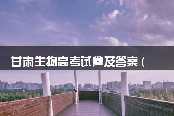 甘肃生物高考试卷及答案 (2024考后更新)