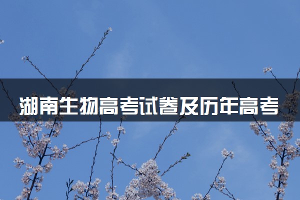 湖南生物高考试卷及历年高考试题 (2024考后更新)