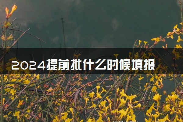 2024提前批什么时候填报志愿 有什么注意事项