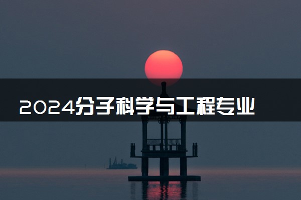 2024分子科学与工程专业主要学什么课程 就业前景及方向有哪些