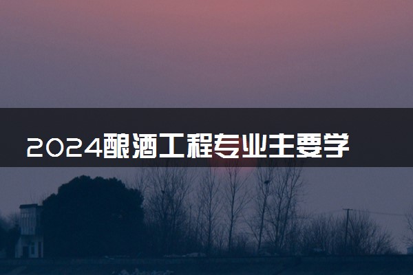 2024酿酒工程专业主要学什么课程 就业前景及方向有哪些