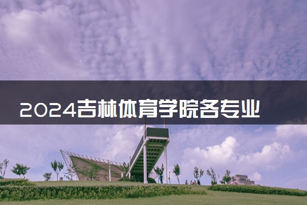 2024吉林体育学院各专业录取分数线及位次 各省录取最低分是多少