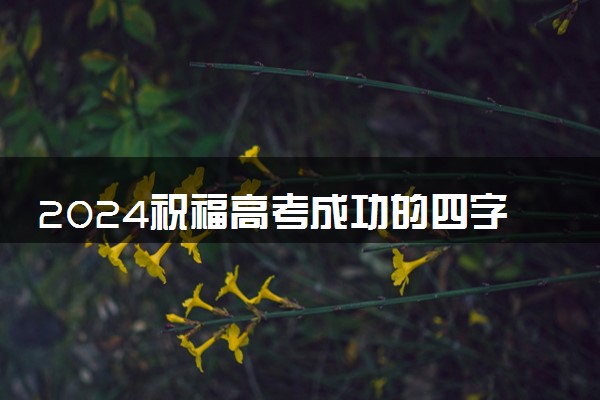 2024祝福高考成功的四字词语 简短独特的祝福语
