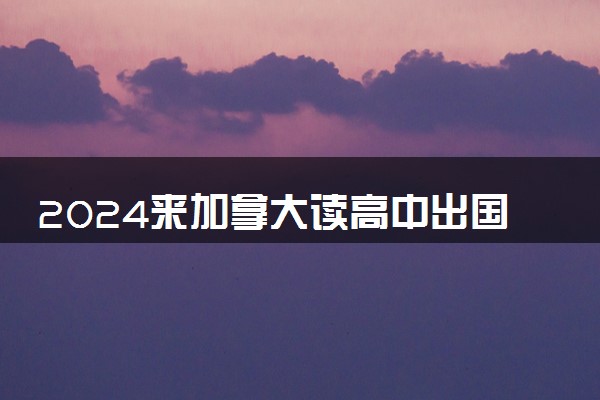 2024来加拿大读高中出国留学条件是什么 留学好吗