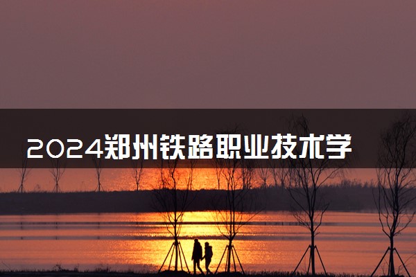 2024郑州铁路职业技术学院各专业录取分数线及位次 各省录取最低分是多少